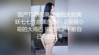 国产TS系列高颜值的大奶美妖七七性感黑色渔网装坐骑小哥的大鸡巴 操的高潮不断自己先射出来