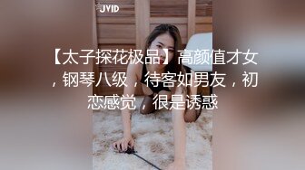 【太子探花极品】高颜值才女，钢琴八级，待客如男友，初恋感觉，很是诱惑