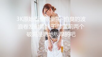 3K原始版全景厕拍-怕臭的波浪卷发时尚妹子,膝盖前两个破洞是跪地板摩的吧