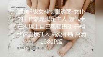 最美R级女神制服诱惑-女仆的工作就是满足主人 骚气坐在肉棒上自己风骚扭动 开档丝袜直接插入 高潮不断 高清1080P版