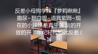 反差小母狗学妹『萝莉啾啾』撒尿~翻白眼~道具紫薇~现在的小妹妹是真牛逼 玩的开放的开，年纪轻轻如此反差 (1)