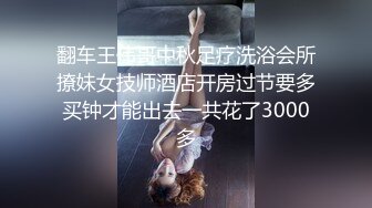 翻车王伟哥中秋足疗洗浴会所撩妹女技师酒店开房过节要多买钟才能出去一共花了3000多