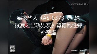 皇家华人 RAS-0373《兄妹报复之出轨男友》背德乱性弥补空虚