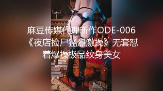 麻豆传媒代理新作ODE-006《夜店捡尸猛烈激操》无套怼着爆操极品纹身美女