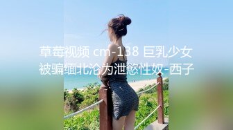 草莓视频 cm-138 巨乳少女被骗缅北沦为泄慾性奴-西子