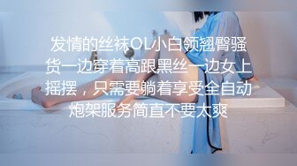 发情的丝袜OL小白领翘臀骚货一边穿着高跟黑丝一边女上摇摆，只需要躺着享受全自动炮架服务简直不要太爽