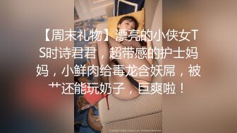 【周末礼物】漂亮的小侠女TS时诗君君，超带感的护士妈妈，小鲜肉给毒龙含妖屌，被艹还能玩奶子，巨爽啦！