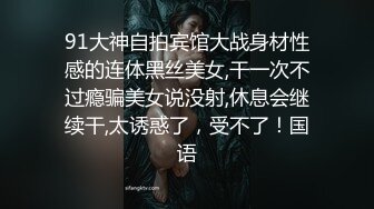 91大神自拍宾馆大战身材性感的连体黑丝美女,干一次不过瘾骗美女说没射,休息会继续干,太诱惑了，受不了！国语