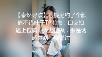 【泰然寻欢】眼镜男约了个颜值不错妹子TP啪啪，口交扣逼上位骑乘大力猛操，很是诱惑喜欢不要错过