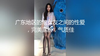 广东地区的前女友之间的性爱，完美露脸，气质佳