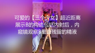 可爱的【三个少女】超近距离展示B的构造包括内射后，内窥镜观察B里面残留的精液