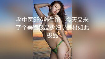 老中医SPA养生馆，今天又来了个美臀极品少妇，身材如此极品