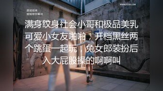 满身纹身社会小哥和极品美乳可爱小女友啪啪，开档黑丝两个跳蛋一起玩，兔女郎装扮后入大屁股操的啊啊叫