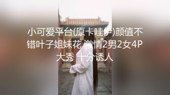 小可爱平台(原卡哇伊)颜值不错叶子姐妹花 激情2男2女4P大秀 十分诱人