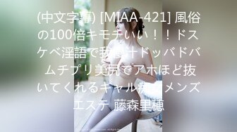 (中文字幕) [MIAA-421] 風俗の100倍キモチいい！！ドスケベ淫語で我慢汁ドッバドバ ムチプリ美尻でアホほど抜いてくれるギャル痴女メンズエステ 藤森里穂