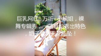 巨乳网红·· 万听·· 小姐姐，裸舞专辑秀，一曲舞给秀出特色，奶子飘得天花乱坠！