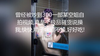 曾经被炒到300一部某空姐自拍视频,真是个极品骚货说操我,快快,精子味道不错,好好吃!国语！