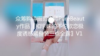 众筹购得摄影大师PureBeauty作品〖和学妹的不伦欲恋极度诱惑紧身装三点全露〗V1