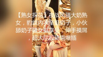 【熟女探花】夜战风骚大奶熟女，豹纹内衣坚挺奶子，小伙舔奶子骚女挺享受，伸手摸屌，超大屁股骑乘爆插