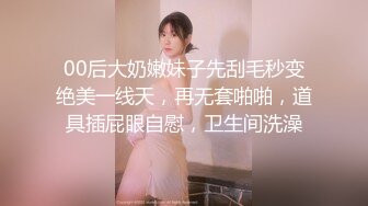 00后大奶嫩妹子先刮毛秒变绝美一线天，再无套啪啪，道具插屁眼自慰，卫生间洗澡