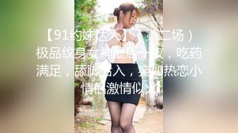 【91约妹达人】（第二场）极品纹身女神最后一夜，吃药满足，舔脚后入，宛如热恋小情侣激情似火