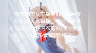 新来的美女主播雪菲儿露脸连续两场大秀直播，身材苗条性感身材情趣内衣道具抽插骚逼，水真多看着就想干她