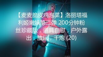 【麦麦脆皮鸡泡菜】洛丽塔福利姬嫩妹第二弹 200分钟粉丝珍藏版，道具自慰，户外露出，放尿，干炮 (20)