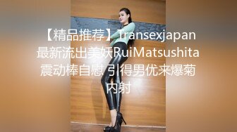 【精品推荐】Transexjapan最新流出美妖RuiMatsushita震动棒自慰 引得男优来爆菊内射