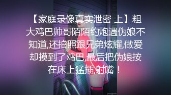 【家庭录像真实泄密 上】粗大鸡巴帅哥陌陌约炮遇伪娘不知道,还拍照跟兄弟炫耀,做爱却摸到了鸡巴,最后把伪娘按在床上猛插,射嘴！