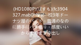 (HD1080P)(ぱすも)(fc3904327.mab0hhra)--校3年ドーナツ屋のバイト・普通のなのに勝手にハメ撮り・感度いいからそのまま中出し