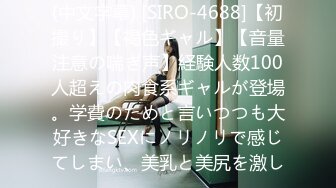 (中文字幕) [SIRO-4688]【初撮り】【褐色ギャル】【音量注意の喘ぎ声】経験人数100人超えの肉食系ギャルが登場。学費のためと言いつつも大好きなSEXにノリノリで感じてしまい、美乳と美尻を激し