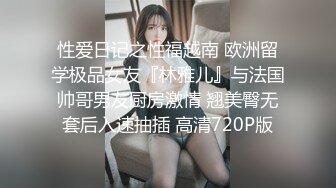 性爱日记之性福越南 欧洲留学极品女友『林雅儿』与法国帅哥男友厨房激情 翘美臀无套后入速抽插 高清720P版