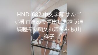 HND-682 中文字幕 すんごい乳首責めで中出しを誘う連続膣搾り痴女お姉さん 秋山祥子