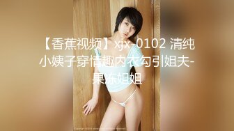 【香蕉视频】xjx-0102 清纯小姨子穿情趣内衣勾引姐夫-果冻姐姐