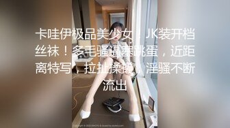 卡哇伊极品美少女！JK装开档丝袜！多毛骚逼塞跳蛋，近距离特写，拉扯揉搓，淫骚不断流出