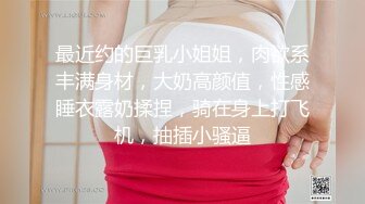 最近约的巨乳小姐姐，肉欲系丰满身材，大奶高颜值，性感睡衣露奶揉捏，骑在身上打飞机，抽插小骚逼