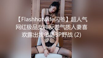 【Flashhotwife闪爷】超人气网红极品女神反差气质人妻喜欢露出找单男3P野战 (2)