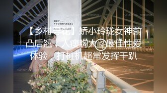 【乡村寻花】娇小玲珑女神前凸后翘，人瘦胸大，最佳性爱体验，打桩机超常发挥干趴